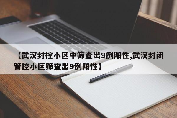 【武汉封控小区中筛查出9例阳性,武汉封闭管控小区筛查出9例阳性】