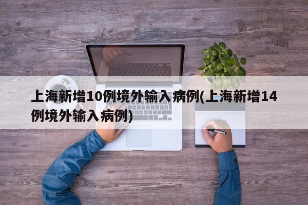上海新增10例境外输入病例(上海新增14例境外输入病例)