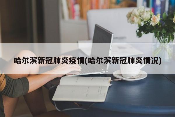 哈尔滨新冠肺炎疫情(哈尔滨新冠肺炎情况)