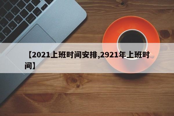 【2021上班时间安排,2921年上班时间】