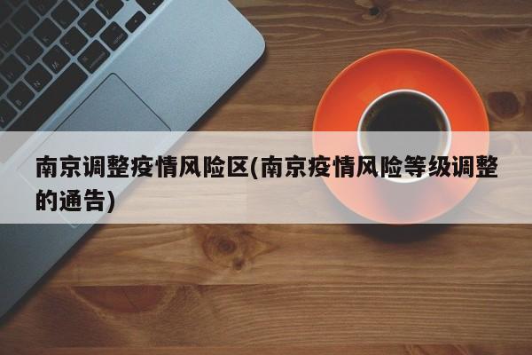 南京调整疫情风险区(南京疫情风险等级调整的通告)