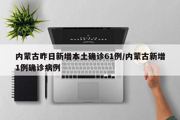 内蒙古昨日新增本土确诊61例/内蒙古新增1例确诊病例