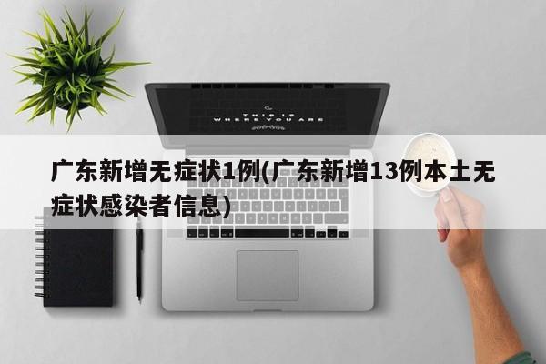 广东新增无症状1例(广东新增13例本土无症状感染者信息)
