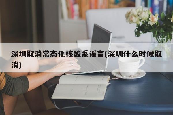 深圳取消常态化核酸系谣言(深圳什么时候取消)
