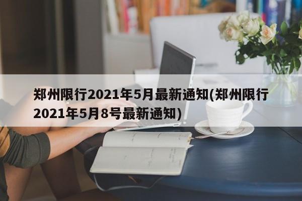 郑州限行2021年5月最新通知(郑州限行2021年5月8号最新通知)