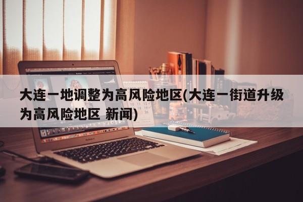 大连一地调整为高风险地区(大连一街道升级为高风险地区 新闻)
