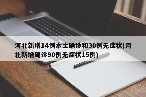 河北新增14例本土确诊和30例无症状(河北新增确诊90例无症状15例)