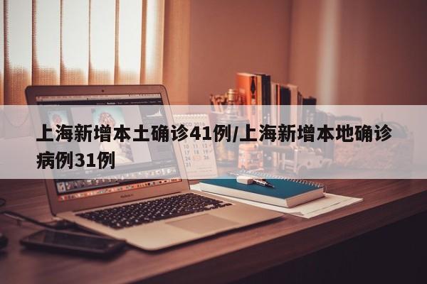 上海新增本土确诊41例/上海新增本地确诊病例31例