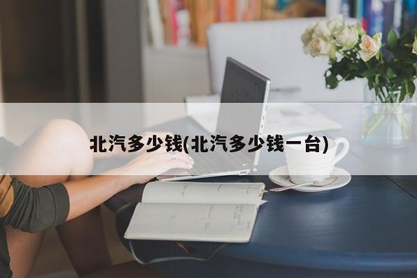 北汽多少钱(北汽多少钱一台)