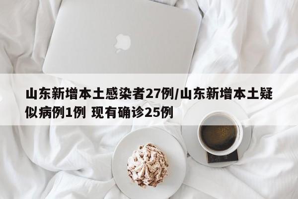 山东新增本土感染者27例/山东新增本土疑似病例1例 现有确诊25例
