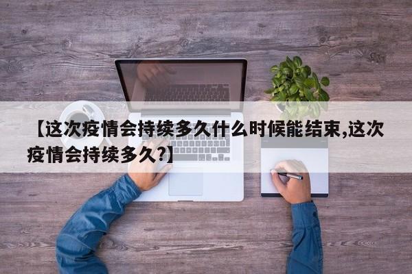 【这次疫情会持续多久什么时候能结束,这次疫情会持续多久?】