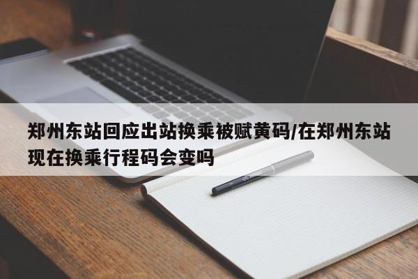 郑州东站回应出站换乘被赋黄码/在郑州东站现在换乘行程码会变吗