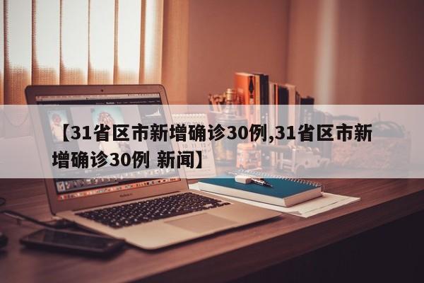 【31省区市新增确诊30例,31省区市新增确诊30例 新闻】