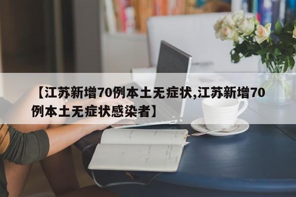 【江苏新增70例本土无症状,江苏新增70例本土无症状感染者】