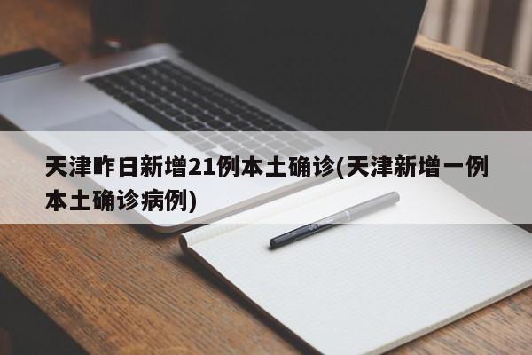 天津昨日新增21例本土确诊(天津新增一例本土确诊病例)