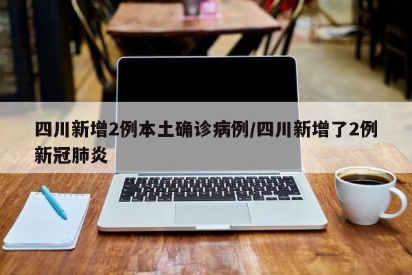 四川新增2例本土确诊病例/四川新增了2例新冠肺炎