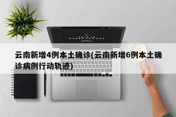 云南新增4例本土确诊(云南新增6例本土确诊病例行动轨迹)