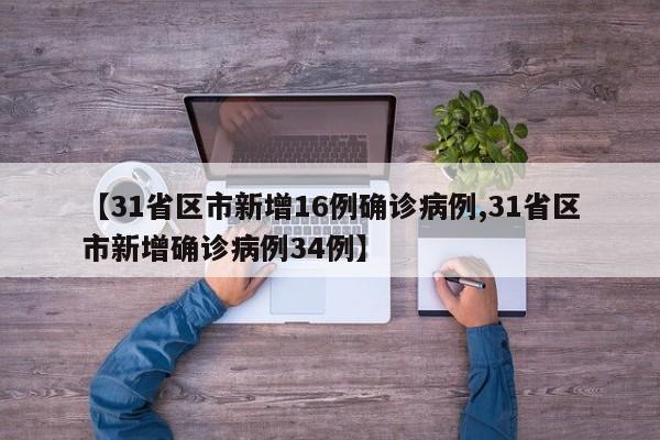 【31省区市新增16例确诊病例,31省区市新增确诊病例34例】