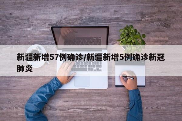 新疆新增57例确诊/新疆新增5例确诊新冠肺炎