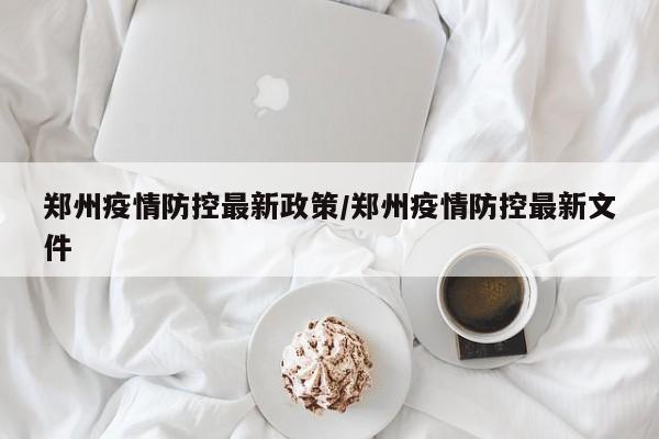 郑州疫情防控最新政策/郑州疫情防控最新文件