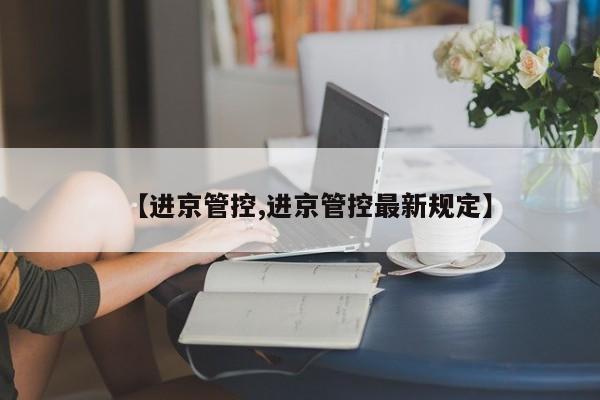 【进京管控,进京管控最新规定】