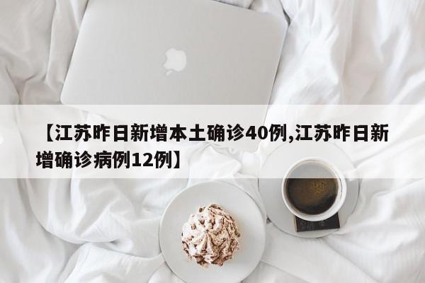 【江苏昨日新增本土确诊40例,江苏昨日新增确诊病例12例】