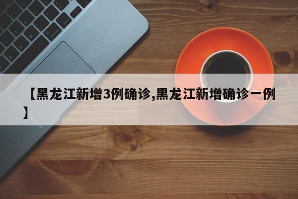 【黑龙江新增3例确诊,黑龙江新增确诊一例】