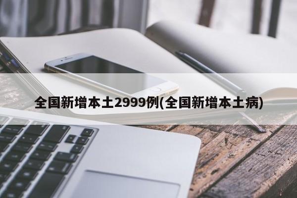 全国新增本土2999例(全国新增本土病)