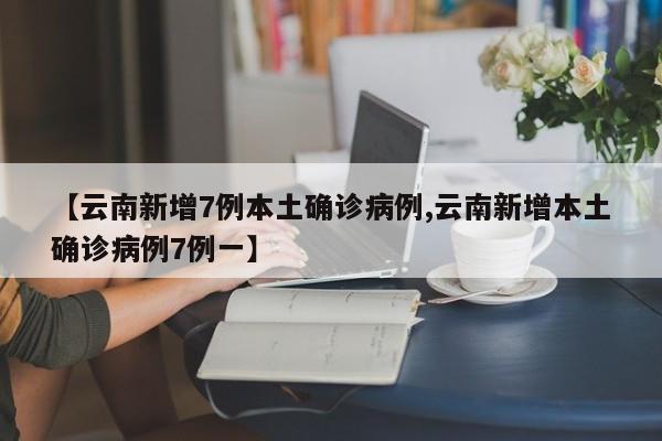 【云南新增7例本土确诊病例,云南新增本土确诊病例7例一】