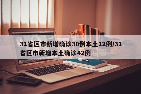 31省区市新增确诊30例本土12例/31省区市新增本土确诊42例