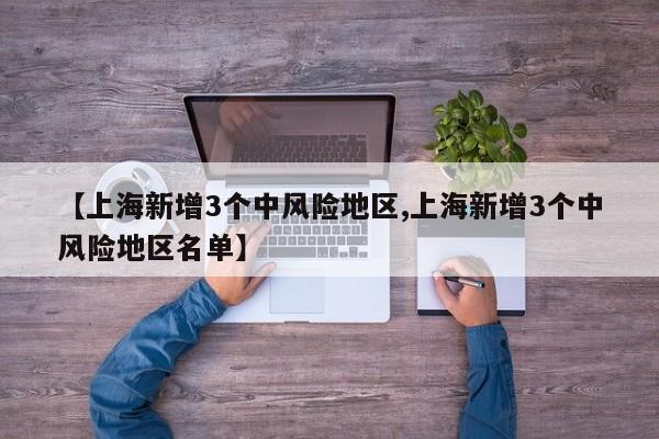 【上海新增3个中风险地区,上海新增3个中风险地区名单】