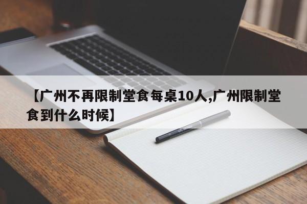 【广州不再限制堂食每桌10人,广州限制堂食到什么时候】