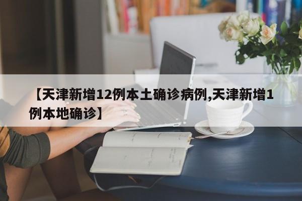 【天津新增12例本土确诊病例,天津新增1例本地确诊】