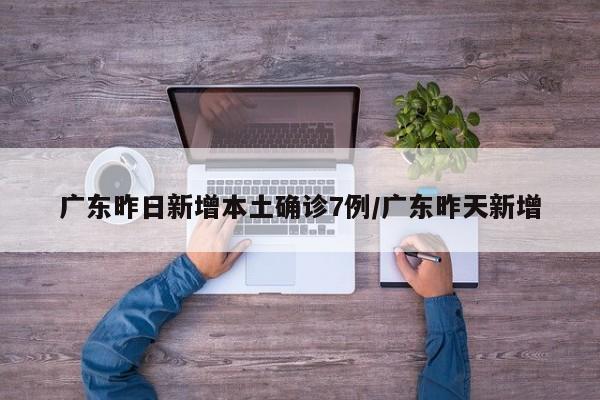 广东昨日新增本土确诊7例/广东昨天新增