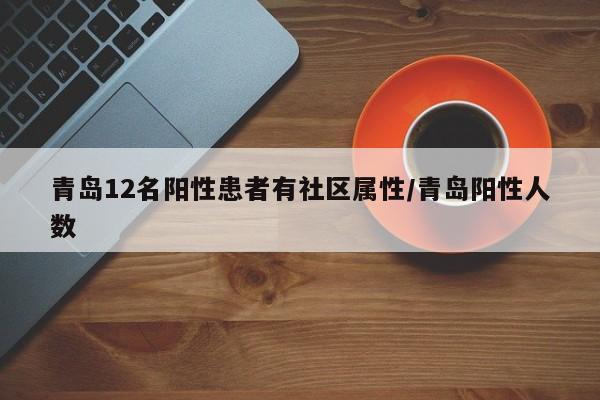 青岛12名阳性患者有社区属性/青岛阳性人数