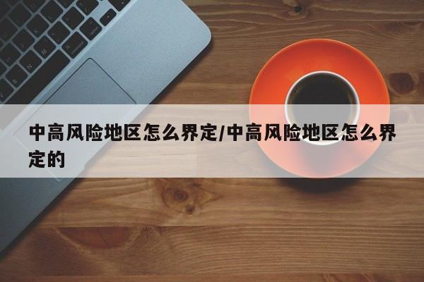 中高风险地区怎么界定/中高风险地区怎么界定的