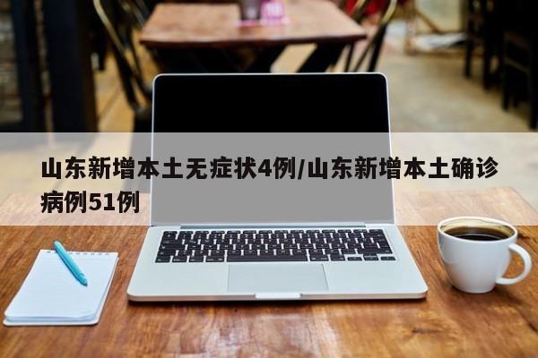 山东新增本土无症状4例/山东新增本土确诊病例51例