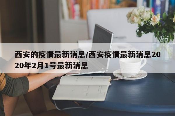 西安的疫情最新消息/西安疫情最新消息2020年2月1号最新消息