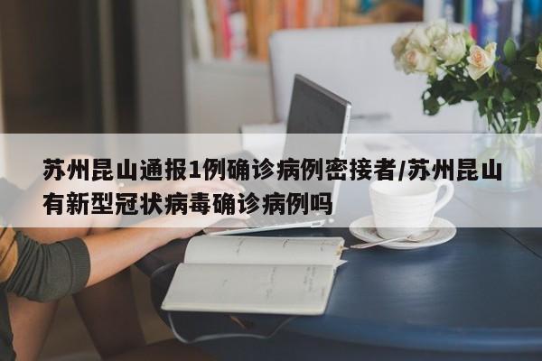 苏州昆山通报1例确诊病例密接者/苏州昆山有新型冠状病毒确诊病例吗