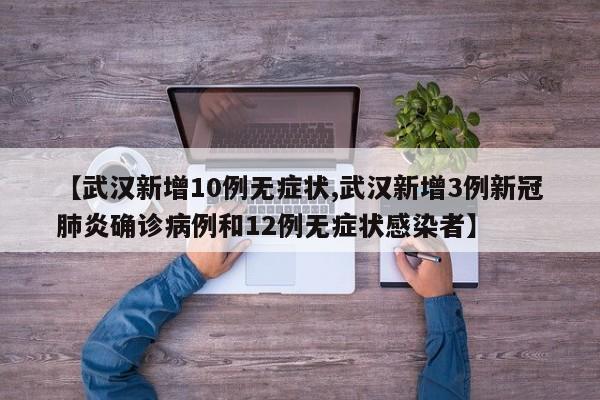 【武汉新增10例无症状,武汉新增3例新冠肺炎确诊病例和12例无症状感染者】