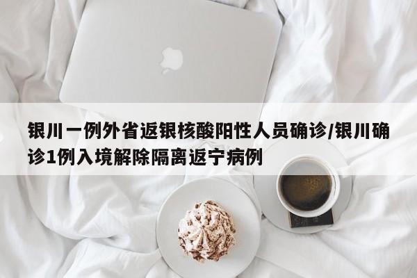 银川一例外省返银核酸阳性人员确诊/银川确诊1例入境解除隔离返宁病例