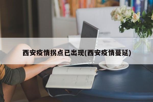 西安疫情拐点已出现(西安疫情蔓延)