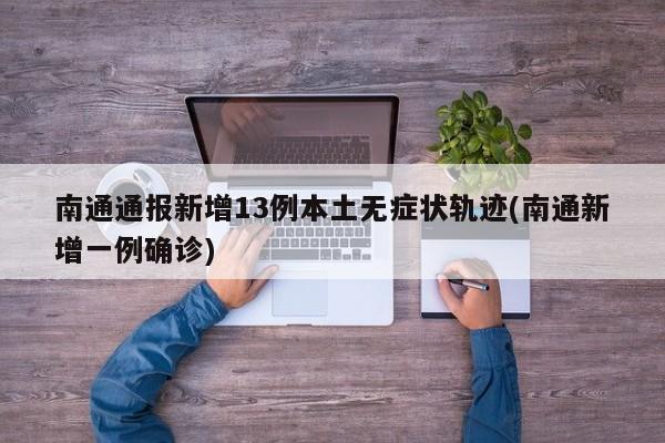 南通通报新增13例本土无症状轨迹(南通新增一例确诊)