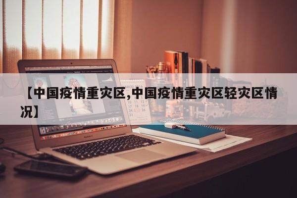 【中国疫情重灾区,中国疫情重灾区轻灾区情况】