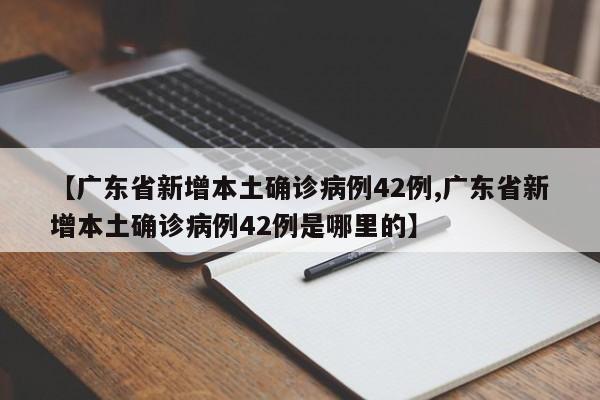 【广东省新增本土确诊病例42例,广东省新增本土确诊病例42例是哪里的】