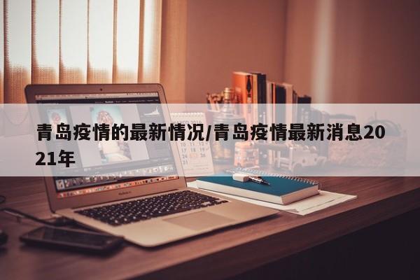 青岛疫情的最新情况/青岛疫情最新消息2021年