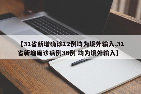 【31省新增确诊12例均为境外输入,31省新增确诊病例36例 均为境外输入】