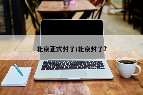 北京正式封了/北京封了?
