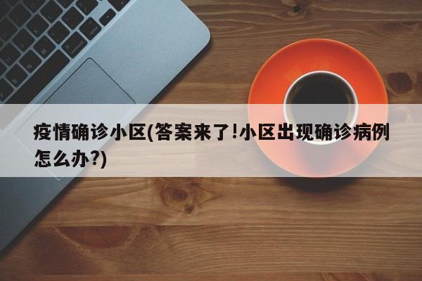 疫情确诊小区(答案来了!小区出现确诊病例怎么办?)