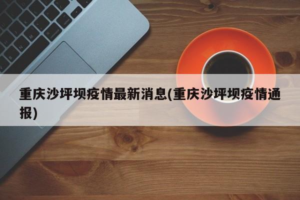 重庆沙坪坝疫情最新消息(重庆沙坪坝疫情通报)